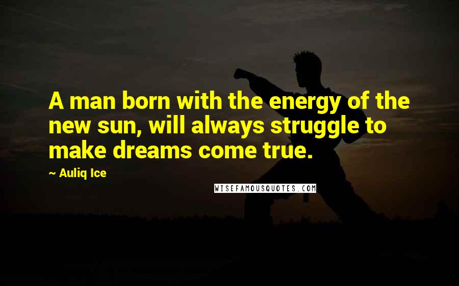 Auliq Ice Quotes: A man born with the energy of the new sun, will always struggle to make dreams come true.