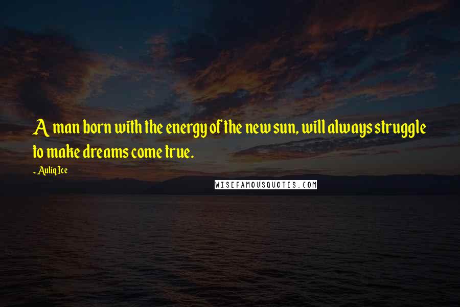 Auliq Ice Quotes: A man born with the energy of the new sun, will always struggle to make dreams come true.