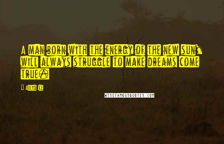 Auliq Ice Quotes: A man born with the energy of the new sun, will always struggle to make dreams come true.