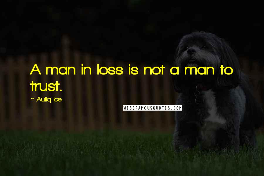 Auliq Ice Quotes: A man in loss is not a man to trust.