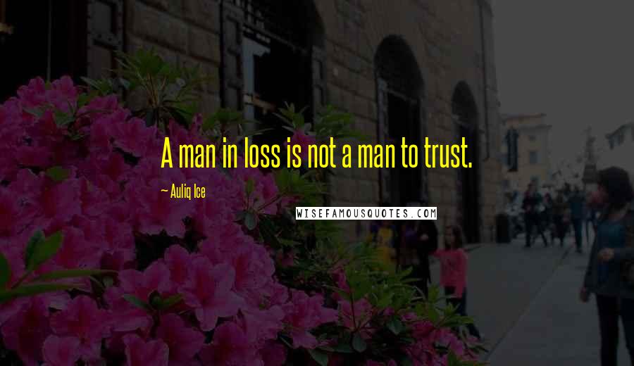 Auliq Ice Quotes: A man in loss is not a man to trust.