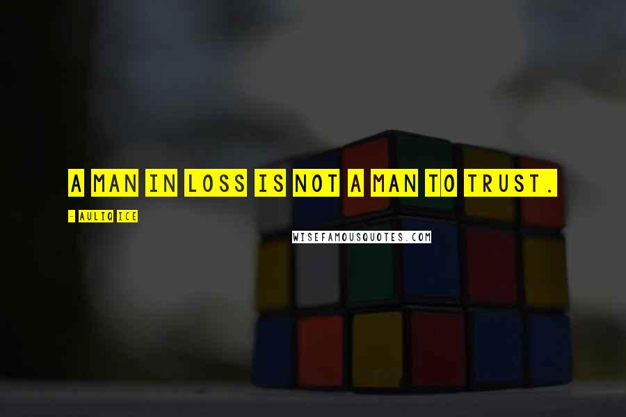 Auliq Ice Quotes: A man in loss is not a man to trust.