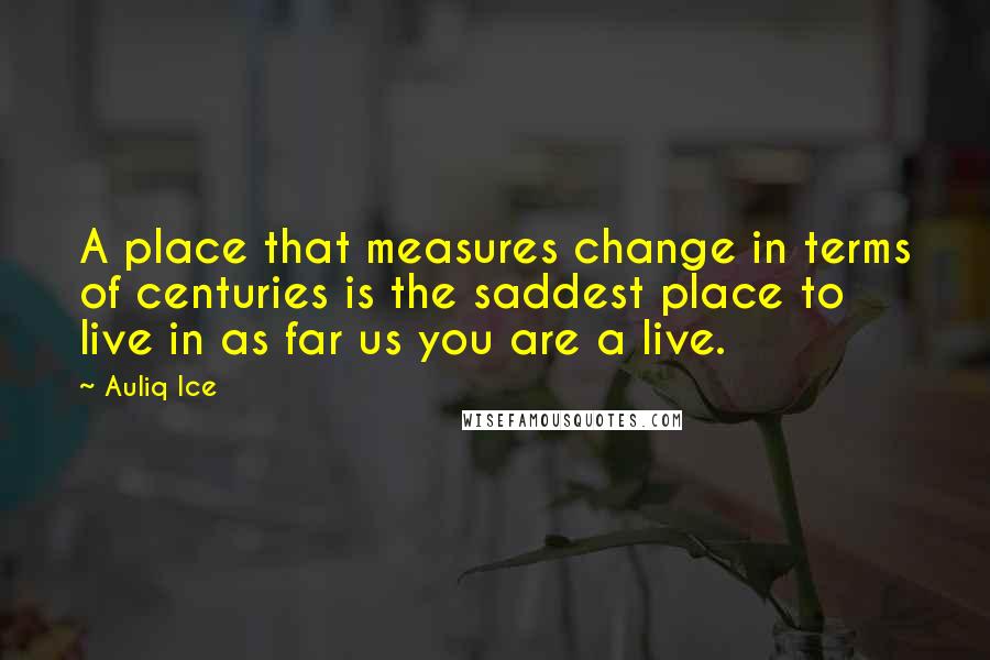 Auliq Ice Quotes: A place that measures change in terms of centuries is the saddest place to live in as far us you are a live.