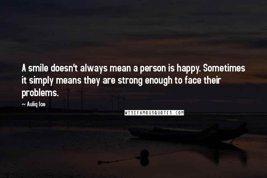 Auliq Ice Quotes: A smile doesn't always mean a person is happy. Sometimes it simply means they are strong enough to face their problems.