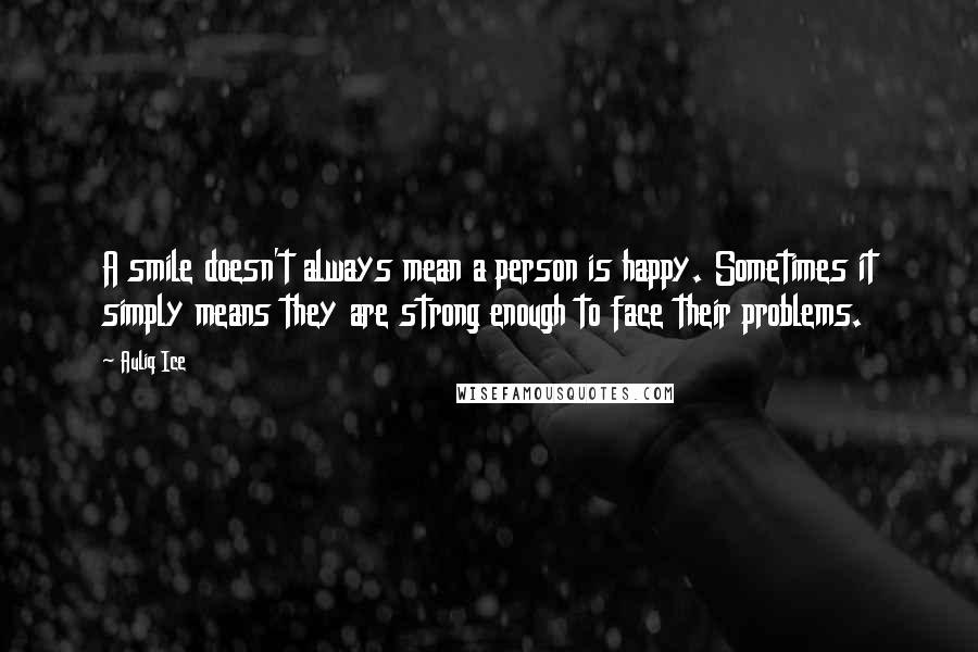 Auliq Ice Quotes: A smile doesn't always mean a person is happy. Sometimes it simply means they are strong enough to face their problems.