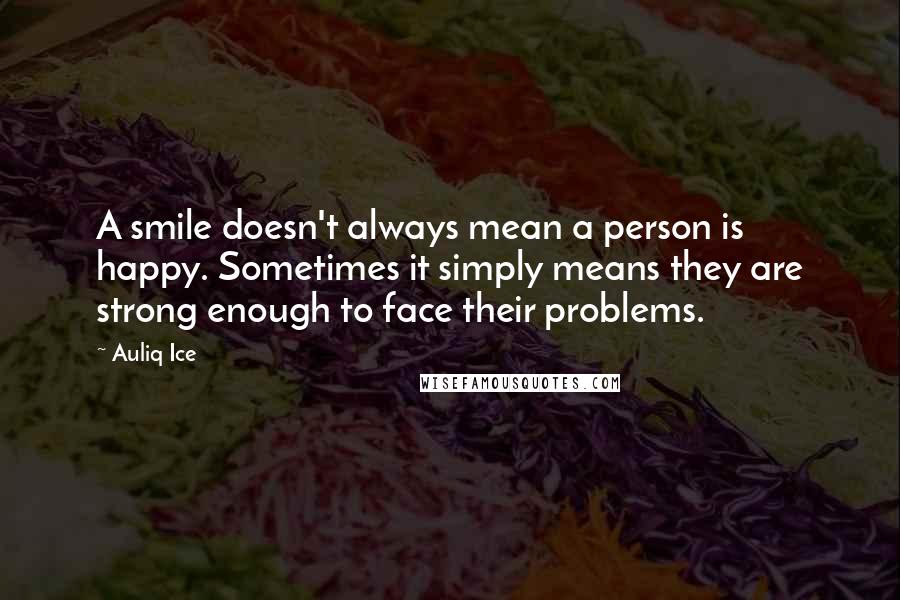 Auliq Ice Quotes: A smile doesn't always mean a person is happy. Sometimes it simply means they are strong enough to face their problems.