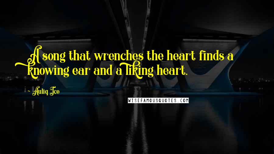 Auliq Ice Quotes: A song that wrenches the heart finds a knowing ear and a liking heart.