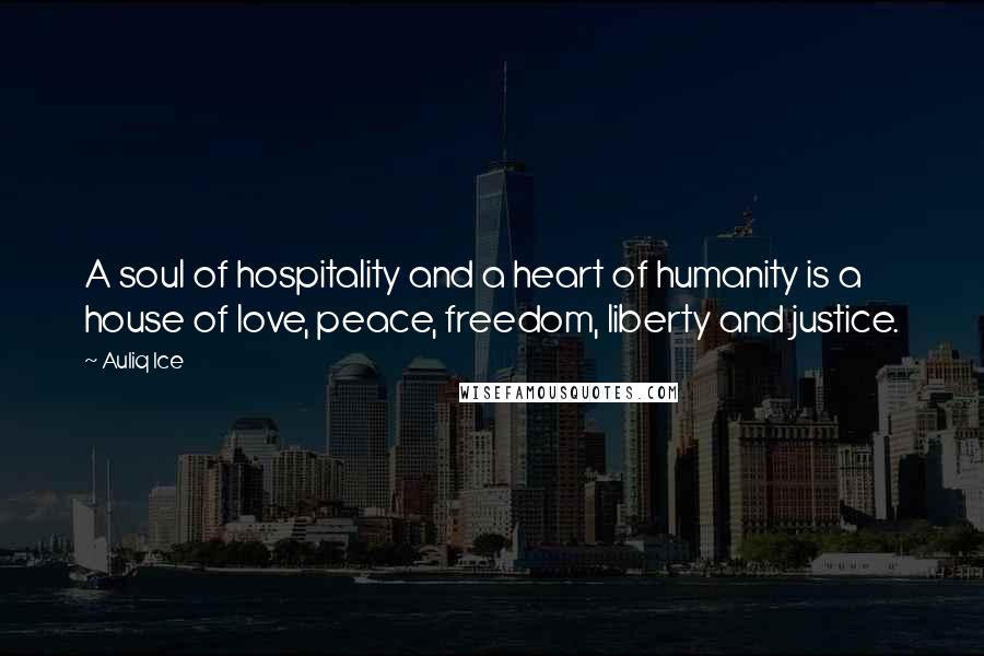 Auliq Ice Quotes: A soul of hospitality and a heart of humanity is a house of love, peace, freedom, liberty and justice.