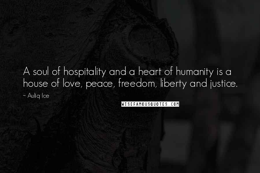 Auliq Ice Quotes: A soul of hospitality and a heart of humanity is a house of love, peace, freedom, liberty and justice.