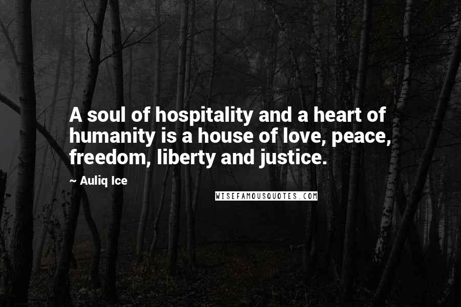 Auliq Ice Quotes: A soul of hospitality and a heart of humanity is a house of love, peace, freedom, liberty and justice.