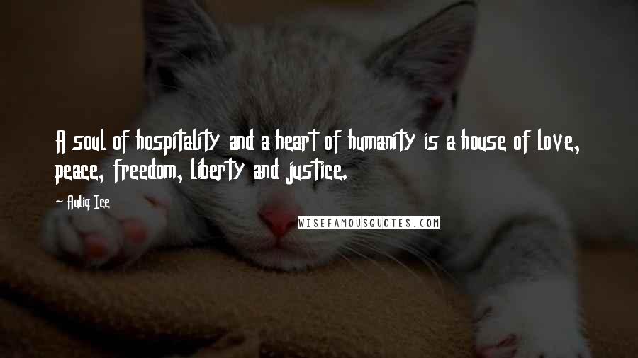 Auliq Ice Quotes: A soul of hospitality and a heart of humanity is a house of love, peace, freedom, liberty and justice.