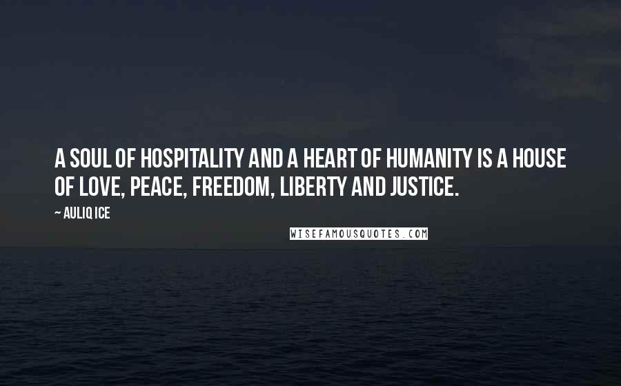 Auliq Ice Quotes: A soul of hospitality and a heart of humanity is a house of love, peace, freedom, liberty and justice.