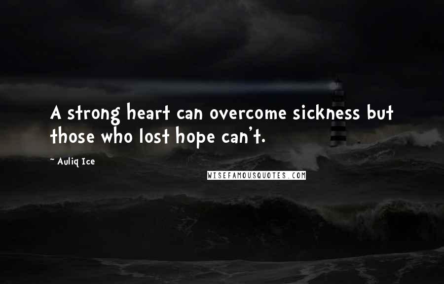 Auliq Ice Quotes: A strong heart can overcome sickness but those who lost hope can't.