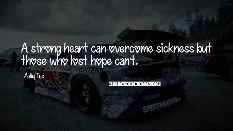 Auliq Ice Quotes: A strong heart can overcome sickness but those who lost hope can't.