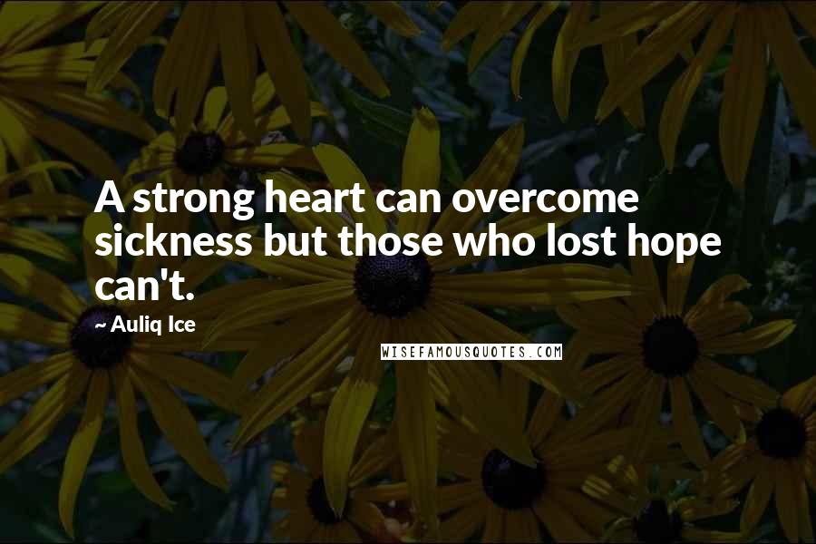 Auliq Ice Quotes: A strong heart can overcome sickness but those who lost hope can't.