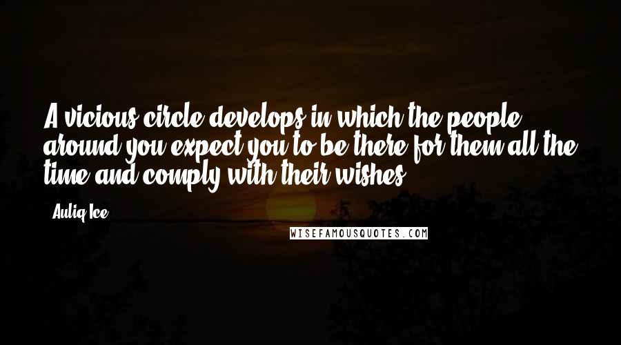 Auliq Ice Quotes: A vicious circle develops in which the people around you expect you to be there for them all the time and comply with their wishes.