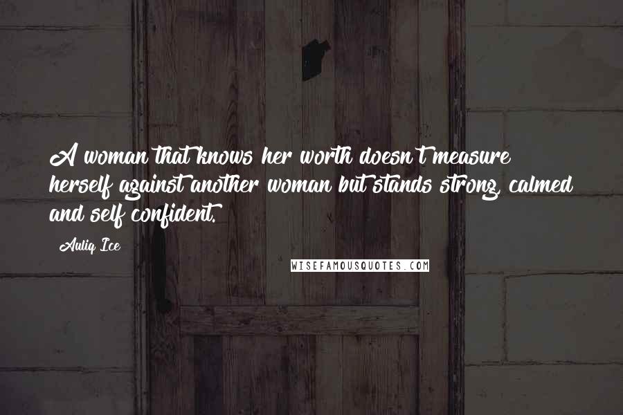 Auliq Ice Quotes: A woman that knows her worth doesn't measure herself against another woman but stands strong, calmed and self confident.