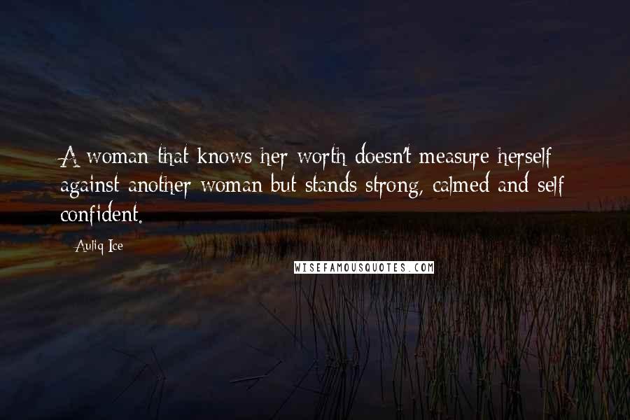 Auliq Ice Quotes: A woman that knows her worth doesn't measure herself against another woman but stands strong, calmed and self confident.