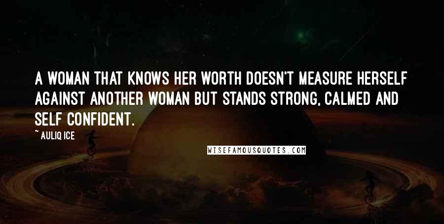 Auliq Ice Quotes: A woman that knows her worth doesn't measure herself against another woman but stands strong, calmed and self confident.