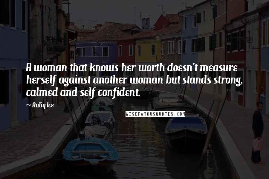 Auliq Ice Quotes: A woman that knows her worth doesn't measure herself against another woman but stands strong, calmed and self confident.
