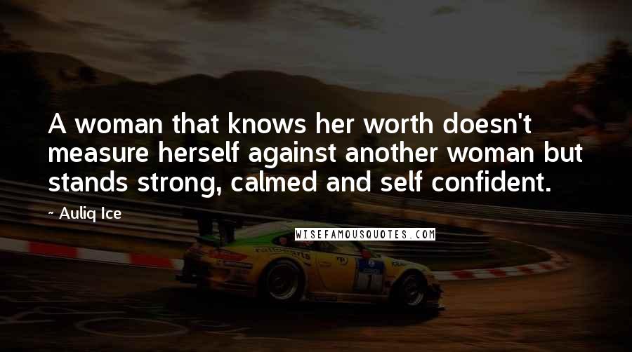 Auliq Ice Quotes: A woman that knows her worth doesn't measure herself against another woman but stands strong, calmed and self confident.