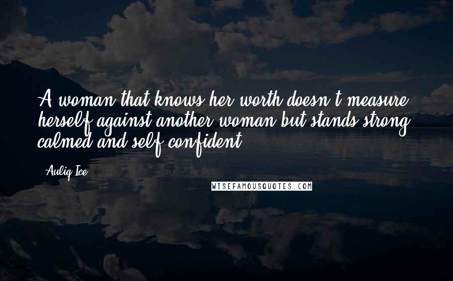 Auliq Ice Quotes: A woman that knows her worth doesn't measure herself against another woman but stands strong, calmed and self confident.