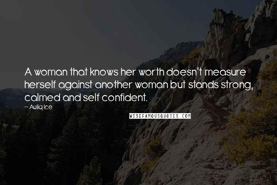 Auliq Ice Quotes: A woman that knows her worth doesn't measure herself against another woman but stands strong, calmed and self confident.