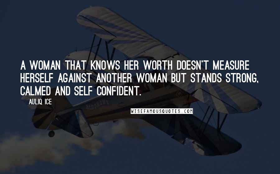 Auliq Ice Quotes: A woman that knows her worth doesn't measure herself against another woman but stands strong, calmed and self confident.