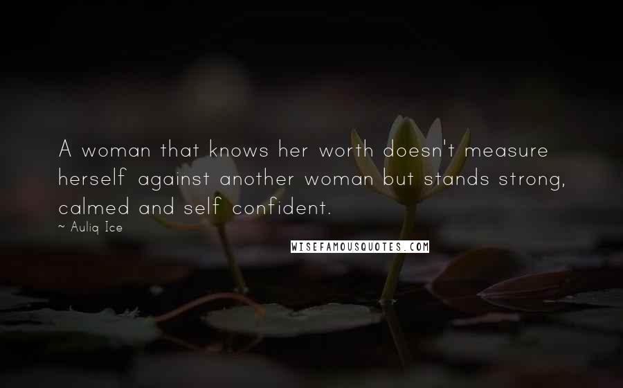 Auliq Ice Quotes: A woman that knows her worth doesn't measure herself against another woman but stands strong, calmed and self confident.