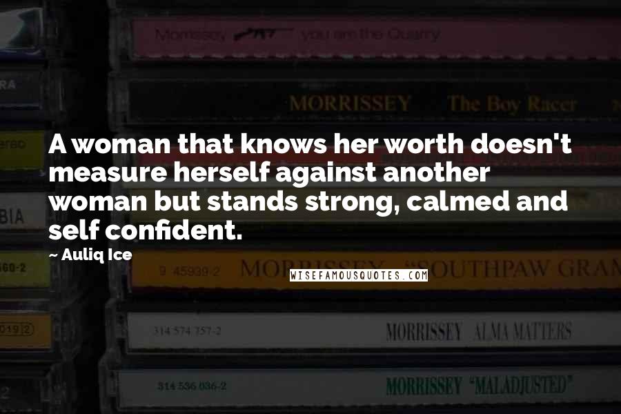 Auliq Ice Quotes: A woman that knows her worth doesn't measure herself against another woman but stands strong, calmed and self confident.