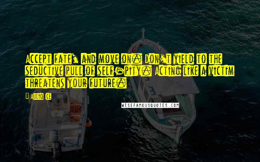 Auliq Ice Quotes: Accept fate, and move on. Don't yield to the seductive pull of self-pity. Acting like a victim threatens your future.