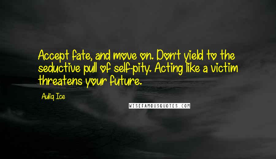 Auliq Ice Quotes: Accept fate, and move on. Don't yield to the seductive pull of self-pity. Acting like a victim threatens your future.