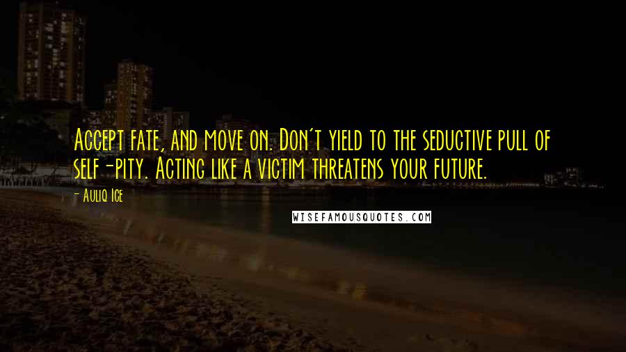 Auliq Ice Quotes: Accept fate, and move on. Don't yield to the seductive pull of self-pity. Acting like a victim threatens your future.