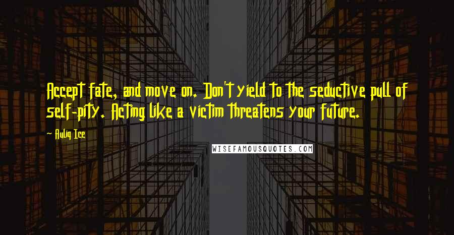 Auliq Ice Quotes: Accept fate, and move on. Don't yield to the seductive pull of self-pity. Acting like a victim threatens your future.