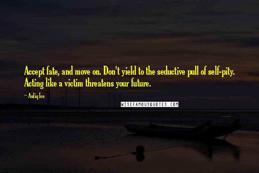 Auliq Ice Quotes: Accept fate, and move on. Don't yield to the seductive pull of self-pity. Acting like a victim threatens your future.