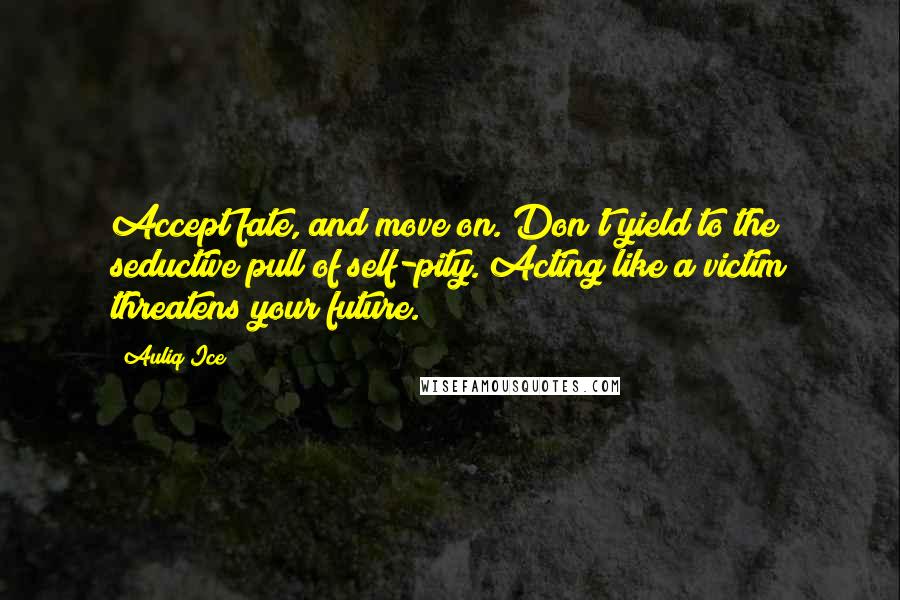 Auliq Ice Quotes: Accept fate, and move on. Don't yield to the seductive pull of self-pity. Acting like a victim threatens your future.