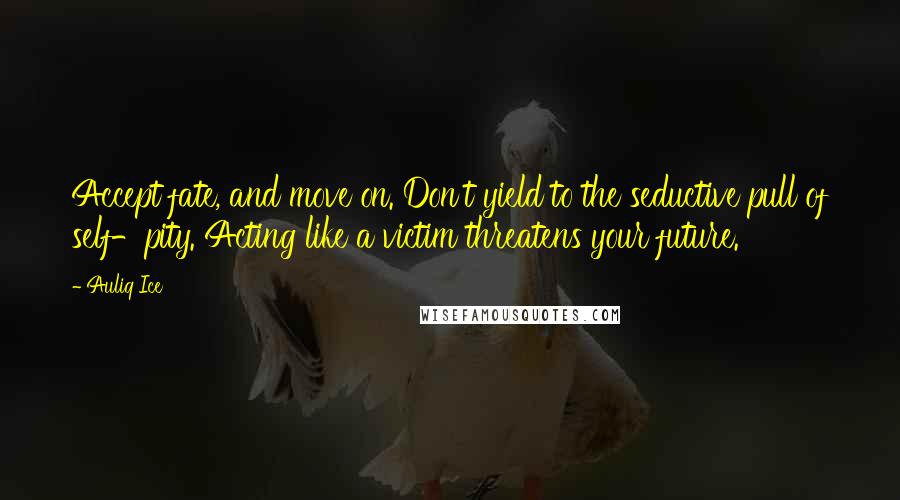 Auliq Ice Quotes: Accept fate, and move on. Don't yield to the seductive pull of self-pity. Acting like a victim threatens your future.