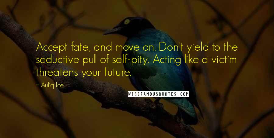 Auliq Ice Quotes: Accept fate, and move on. Don't yield to the seductive pull of self-pity. Acting like a victim threatens your future.