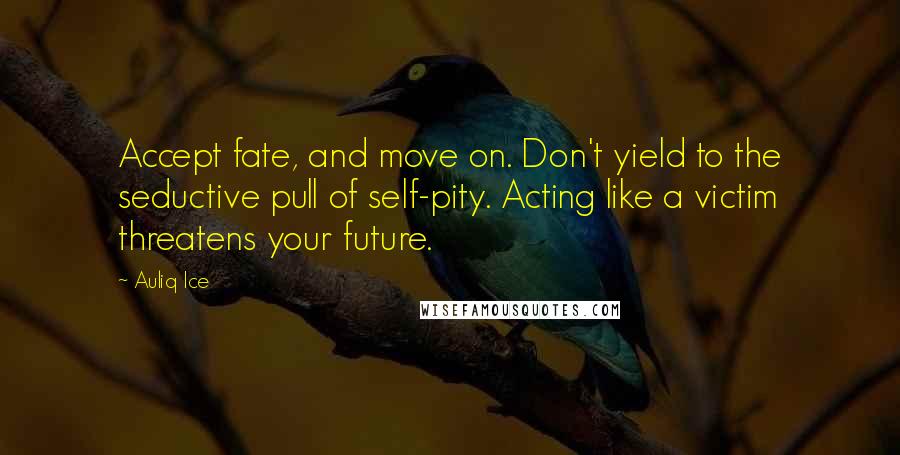 Auliq Ice Quotes: Accept fate, and move on. Don't yield to the seductive pull of self-pity. Acting like a victim threatens your future.