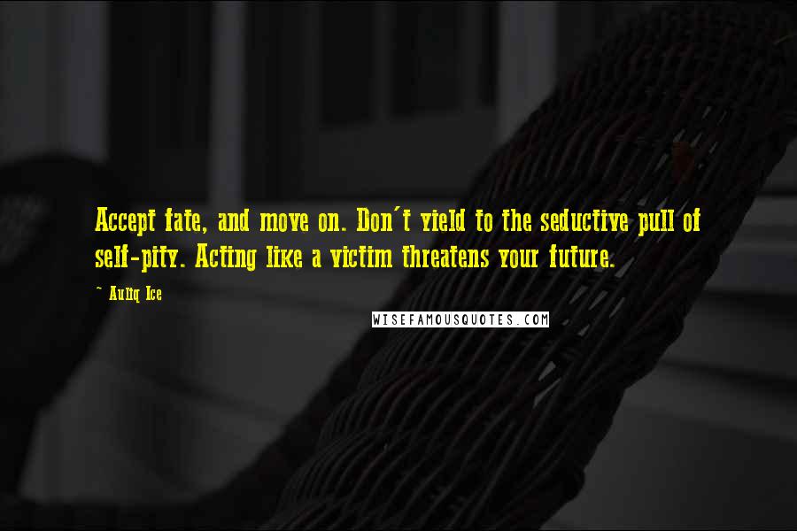 Auliq Ice Quotes: Accept fate, and move on. Don't yield to the seductive pull of self-pity. Acting like a victim threatens your future.