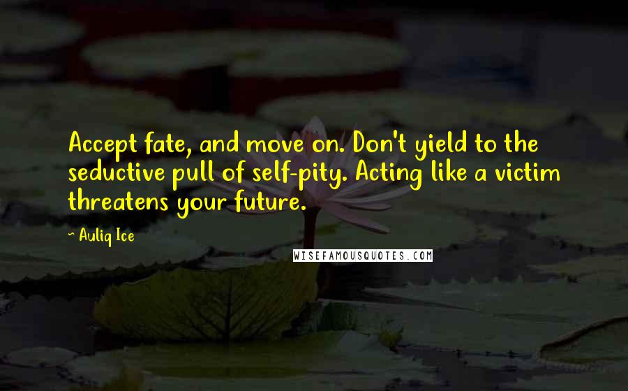 Auliq Ice Quotes: Accept fate, and move on. Don't yield to the seductive pull of self-pity. Acting like a victim threatens your future.