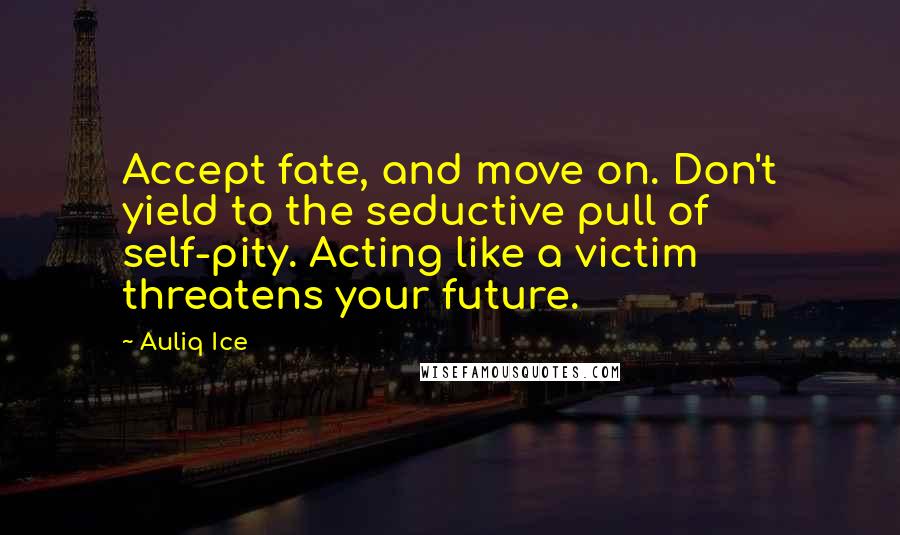 Auliq Ice Quotes: Accept fate, and move on. Don't yield to the seductive pull of self-pity. Acting like a victim threatens your future.