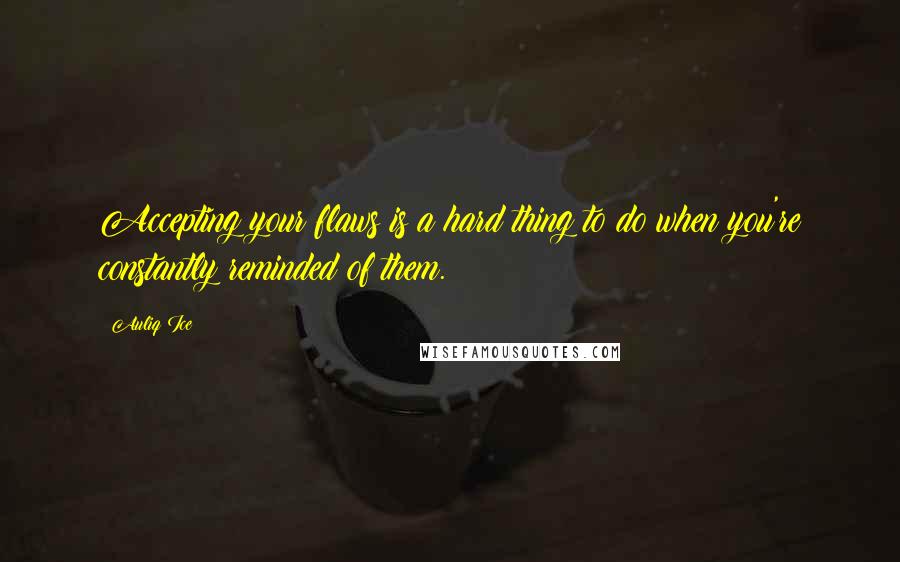 Auliq Ice Quotes: Accepting your flaws is a hard thing to do when you're constantly reminded of them.