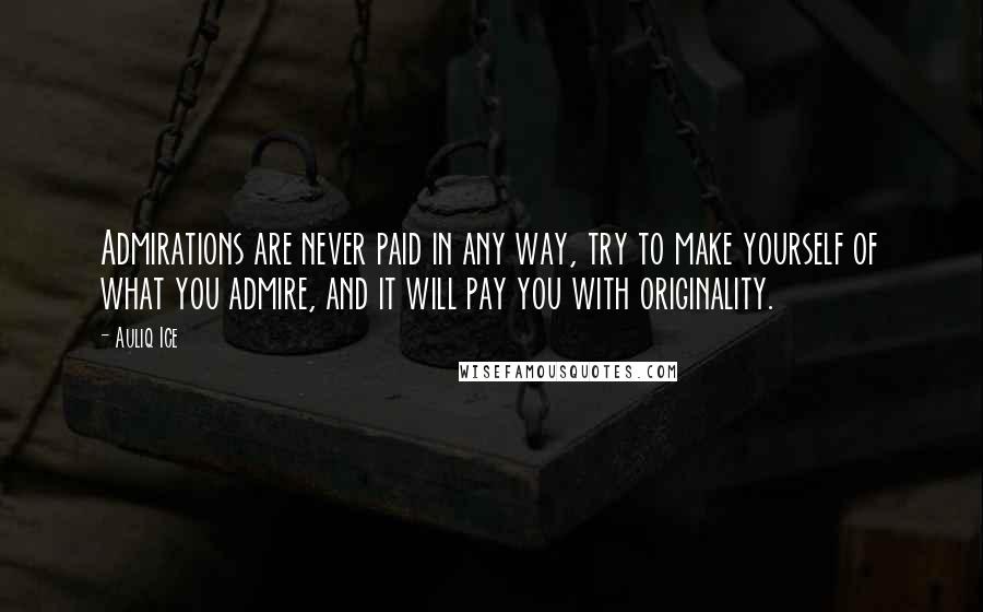 Auliq Ice Quotes: Admirations are never paid in any way, try to make yourself of what you admire, and it will pay you with originality.