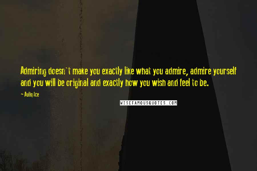 Auliq Ice Quotes: Admiring doesn't make you exactly like what you admire, admire yourself and you will be original and exactly how you wish and feel to be.
