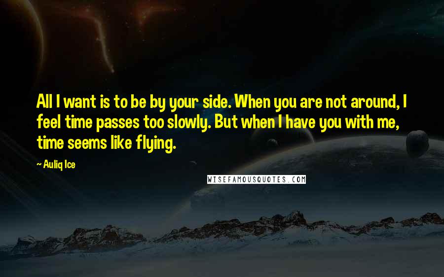 Auliq Ice Quotes: All I want is to be by your side. When you are not around, I feel time passes too slowly. But when I have you with me, time seems like flying.