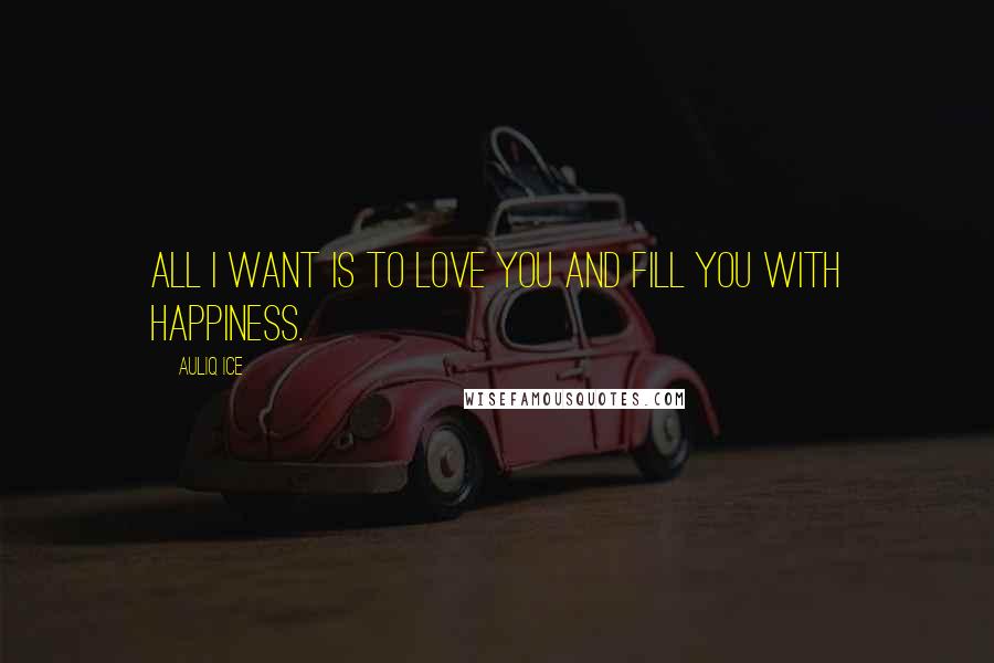 Auliq Ice Quotes: All I want is to love you and fill you with happiness.