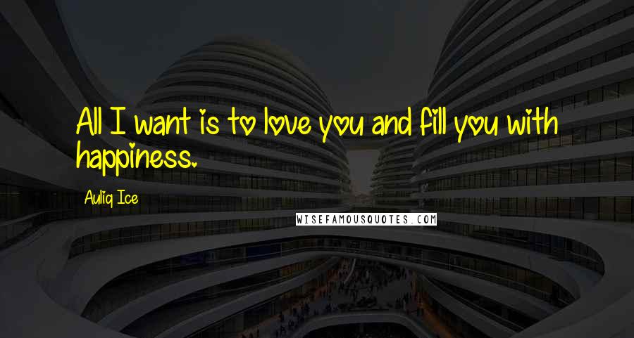 Auliq Ice Quotes: All I want is to love you and fill you with happiness.