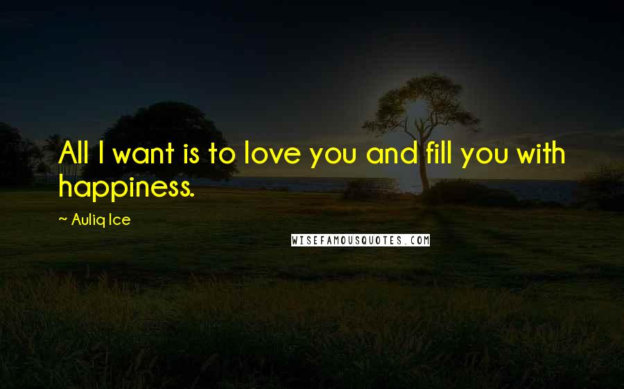 Auliq Ice Quotes: All I want is to love you and fill you with happiness.