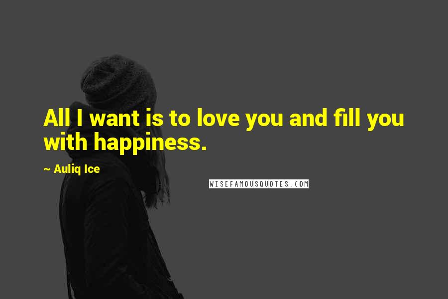 Auliq Ice Quotes: All I want is to love you and fill you with happiness.